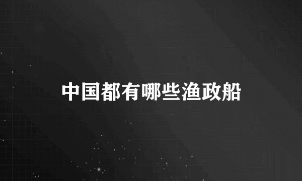 中国都有哪些渔政船