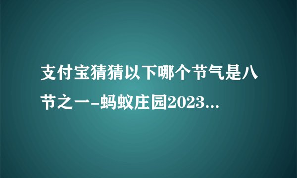 支付宝猜猜以下哪个节气是八节之一-蚂蚁庄园2023年11月8日每日一题答案