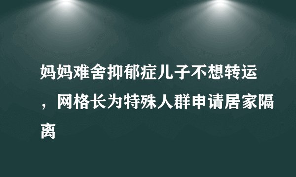妈妈难舍抑郁症儿子不想转运，网格长为特殊人群申请居家隔离