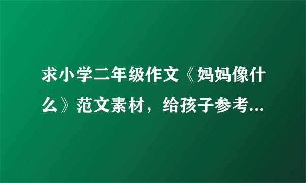 求小学二年级作文《妈妈像什么》范文素材，给孩子参考！完整版网盘链接获取
