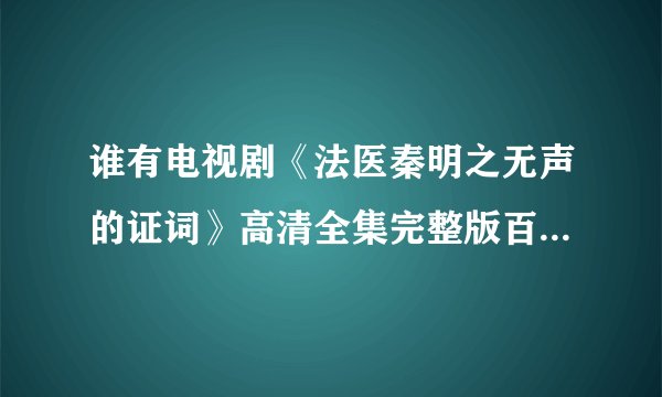 谁有电视剧《法医秦明之无声的证词》高清全集完整版百度网盘资源链接