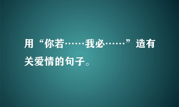 用“你若……我必……”造有关爱情的句子。