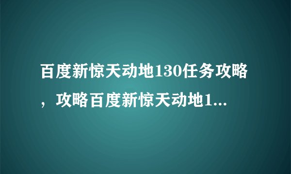 百度新惊天动地130任务攻略，攻略百度新惊天动地130任务，享受游戏乐趣