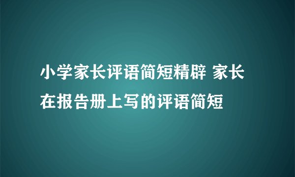小学家长评语简短精辟 家长在报告册上写的评语简短