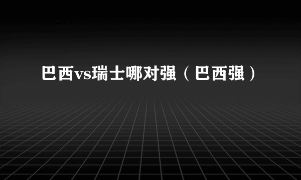 巴西vs瑞士哪对强（巴西强）