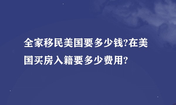 全家移民美国要多少钱?在美国买房入籍要多少费用?