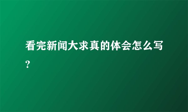 看完新闻大求真的体会怎么写?