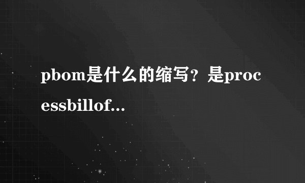 pbom是什么的缩写？是processbillofmaterial？还是planbillof...