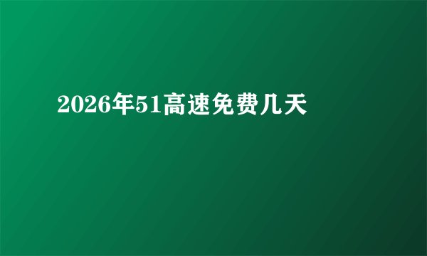 2026年51高速免费几天
