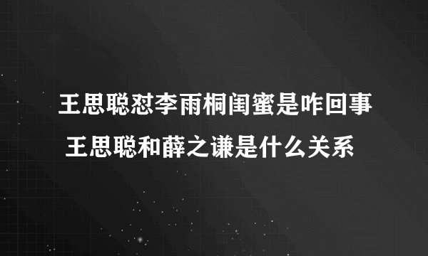 王思聪怼李雨桐闺蜜是咋回事 王思聪和薛之谦是什么关系