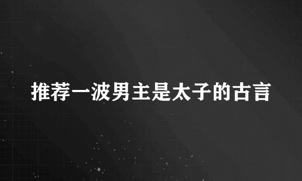 推荐一波男主是太子的古言