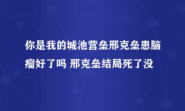 你是我的城池营垒邢克垒患脑瘤好了吗 邢克垒结局死了没