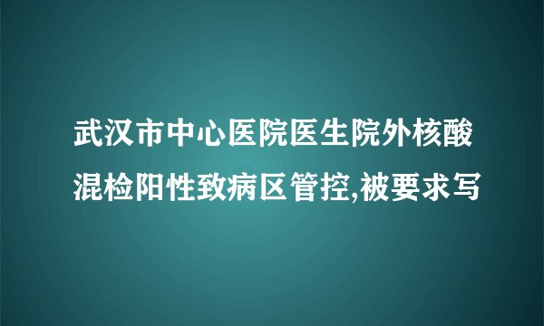 武汉市中心医院医生院外核酸混检阳性致病区管控,被要求写