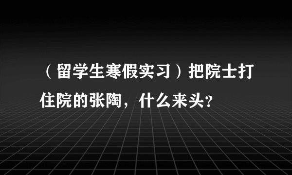 （留学生寒假实习）把院士打住院的张陶，什么来头？