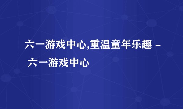 六一游戏中心,重温童年乐趣 - 六一游戏中心