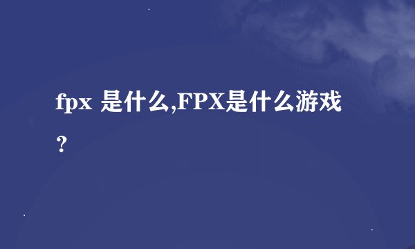 fpx 是什么,FPX是什么游戏?