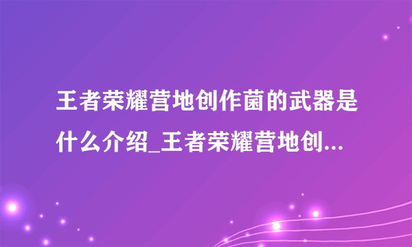 王者荣耀营地创作菌的武器是什么介绍_王者荣耀营地创作菌的武器是什么是什么