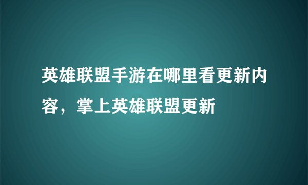 英雄联盟手游在哪里看更新内容，掌上英雄联盟更新
