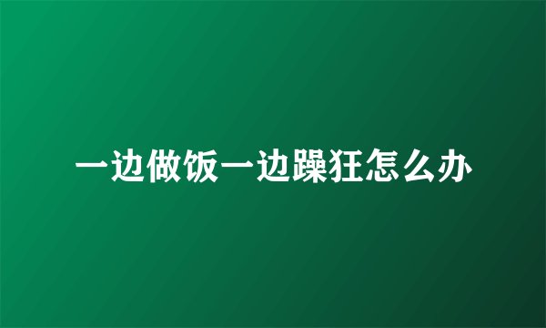 一边做饭一边躁狂怎么办