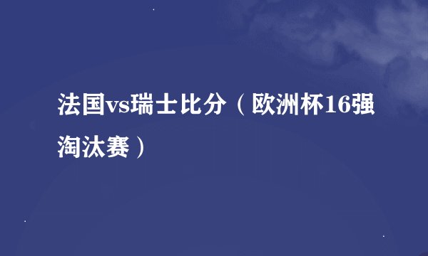 法国vs瑞士比分（欧洲杯16强淘汰赛）