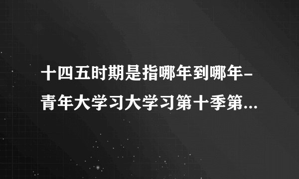 十四五时期是指哪年到哪年-青年大学习大学习第十季第二期特辑答案及完成截图分享