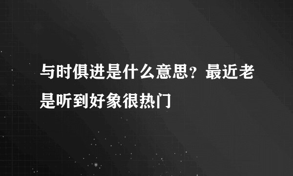 与时俱进是什么意思？最近老是听到好象很热门
