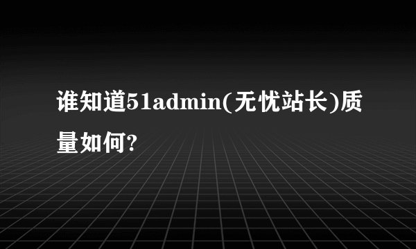 谁知道51admin(无忧站长)质量如何?