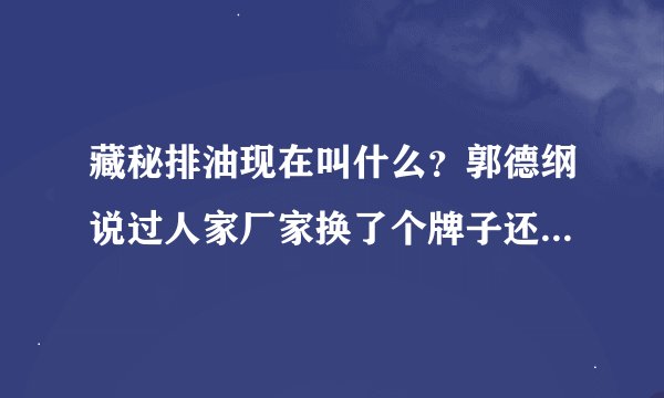 藏秘排油现在叫什么？郭德纲说过人家厂家换了个牌子还在卖呢....视频到这就没了