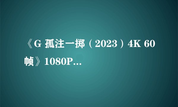 《G 孤注一掷（2023）4K 60帧》1080P百度云网盘下载链接
