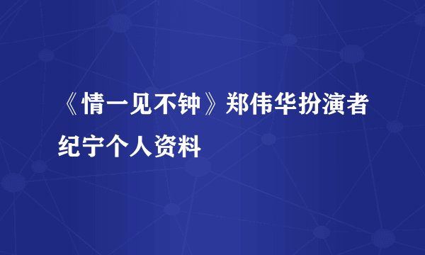 《情一见不钟》郑伟华扮演者纪宁个人资料