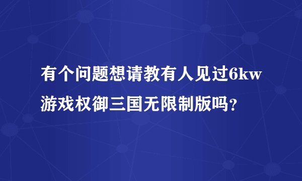 有个问题想请教有人见过6kw游戏权御三国无限制版吗？