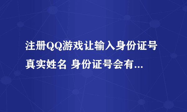 注册QQ游戏让输入身份证号 真实姓名 身份证号会有危险吗？