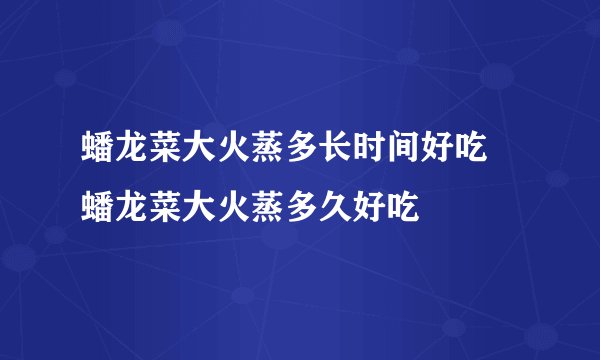 蟠龙菜大火蒸多长时间好吃 蟠龙菜大火蒸多久好吃