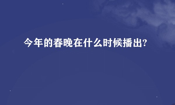 今年的春晚在什么时候播出?