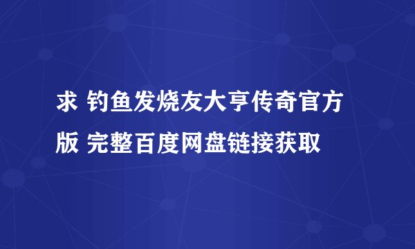 求 钓鱼发烧友大亨传奇官方版 完整百度网盘链接获取