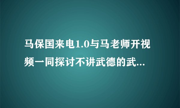 马保国来电1.0与马老师开视频一同探讨不讲武德的武林奥义，年轻人耗子尾汁百度网盘资源分享