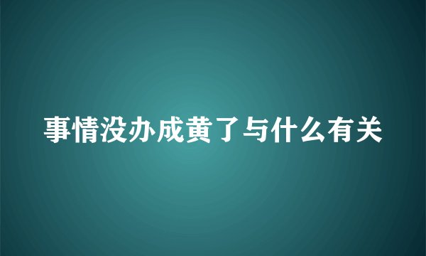 事情没办成黄了与什么有关