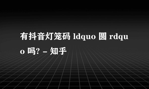 有抖音灯笼码 ldquo 圆 rdquo 吗? - 知乎