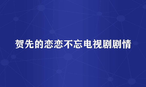 贺先的恋恋不忘电视剧剧情