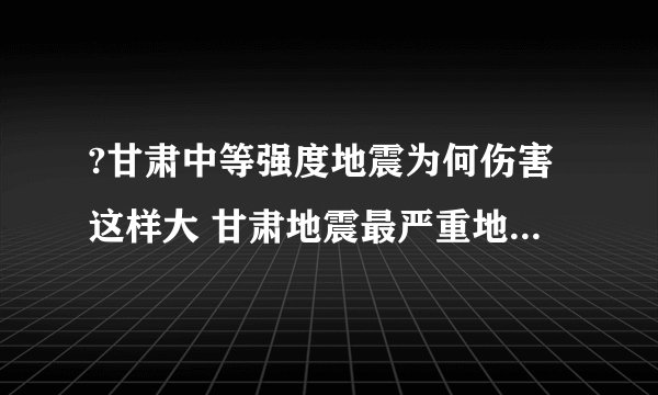 ?甘肃中等强度地震为何伤害这样大 甘肃地震最严重地方是哪里