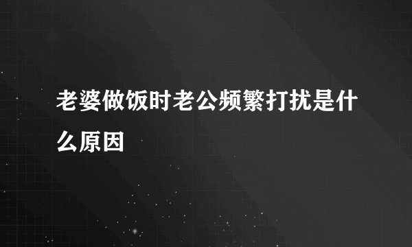 老婆做饭时老公频繁打扰是什么原因