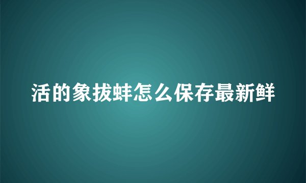 活的象拔蚌怎么保存最新鲜