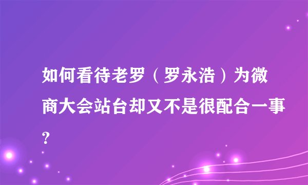 如何看待老罗（罗永浩）为微商大会站台却又不是很配合一事？