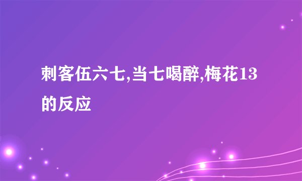 刺客伍六七,当七喝醉,梅花13的反应