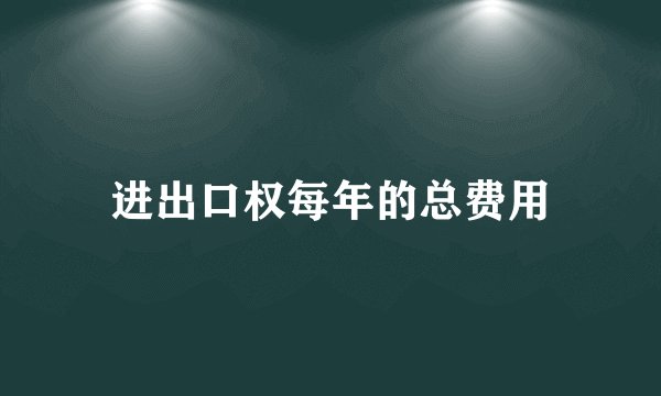 进出口权每年的总费用