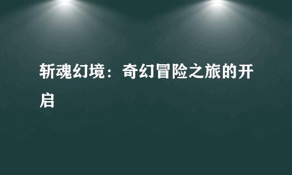 斩魂幻境：奇幻冒险之旅的开启