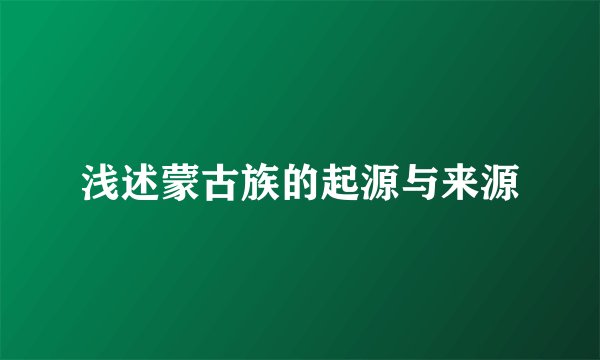 浅述蒙古族的起源与来源