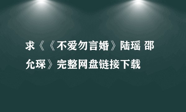 求《《不爱勿言婚》陆瑶 邵允琛》完整网盘链接下载