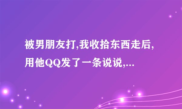 被男朋友打,我收拾东西走后,用他QQ发了一条说说,说他打自己女朋友,这样...