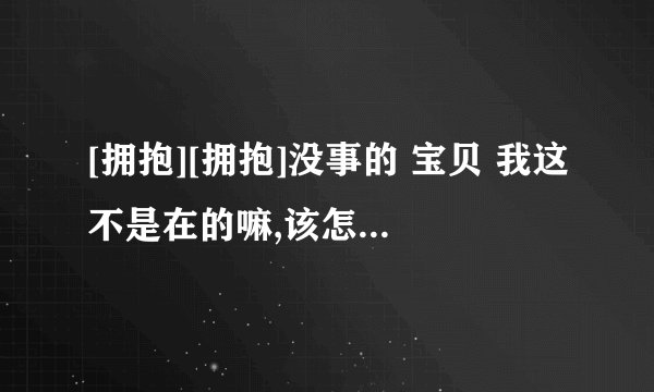 [拥抱][拥抱]没事的 宝贝 我这不是在的嘛,该怎么回他？
